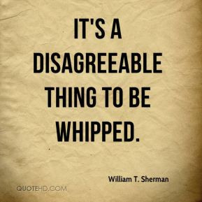 William T. Sherman - It's a disagreeable thing to be whipped.