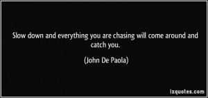Slow down and everything you are chasing will come around and catch ...