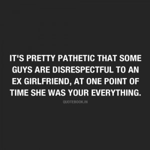 It’s pretty pathetic that some guys are disrespectful to an ex ...