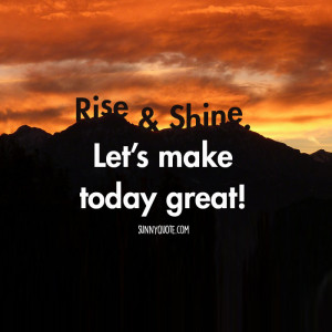 Rise and shine. Let’s make today great.”