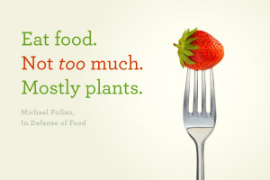 ... . Not too much. Mostly Plants. – Michael Pollan, In Defense of Food