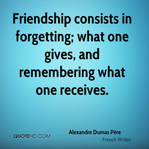 Friendship consists in forgetting; what one gives, and remembering ...