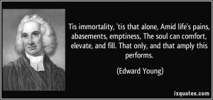immortality, 'tis that alone, Amid life's pains, abasements, emptiness ...