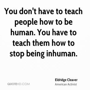 You don't have to teach people how to be human. You have to teach them ...