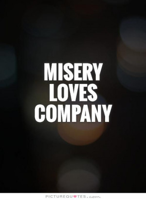 Misery loves company. Picture Quotes.
