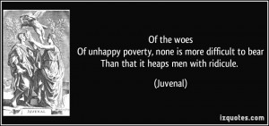 ... more difficult to bearThan that it heaps men with ridicule. - Juvenal