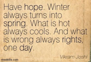 Have hope. Winter always turns into spring. What is hot always cools ...