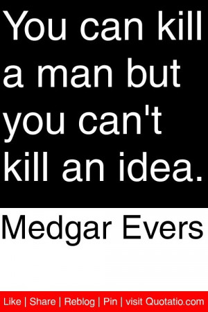 Medgar Evers - You can kill a man but you can't kill an idea. # ...