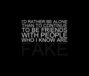 Id rather be alone than to continue to be friends with people who i ...