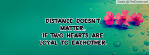 distance doesn't matter..if two hearts are loyal to eachother ...