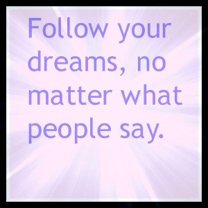 Quote: follow your dreams, no matter what people say.