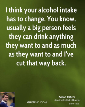 think your alcohol intake has to change. You know, usually a big ...