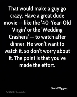 That would make a guy go crazy. Have a great dude movie -- like the ...