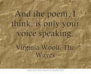 ... think, is only your voice speaking. . . ~ Virginia Woolf • The Waves