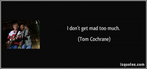 don't get mad too much. - Tom Cochrane