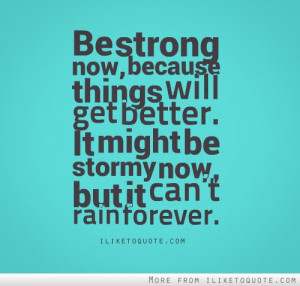 Be strong now, because things will get better. It might be stormy now ...