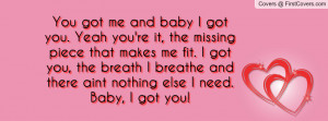 You got me and baby I got you. Yeah you're it, the missing piece that ...