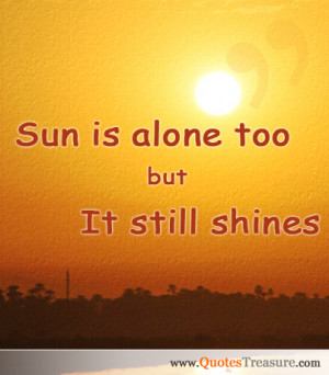 Sun is alone too but it still shines.