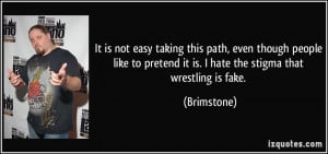 ... pretend it is. I hate the stigma that wrestling is fake. - Brimstone