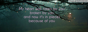 My heart was taken by you broken by you and now it's in pieces because ...