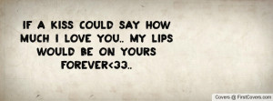 If a Kiss could say how much I love you.. my lips would be on yours ...