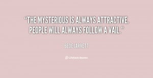 The mysterious is always attractive. People will always follow a vail ...