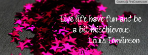 Live life, have fun, and be a bit mischievous. Louis Tomlinson