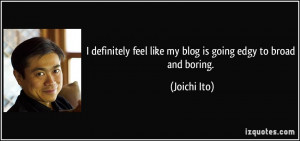 ... feel like my blog is going edgy to broad and boring. - Joichi Ito