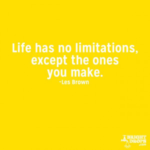 Life has no limitations, except the ones you make.” ~Les Brown
