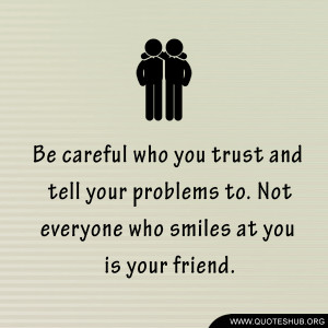 Be careful who you trust and tell your problems to. Not everyone who ...