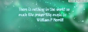 ... in the world so much like prayer like music is. - William P. Merrill