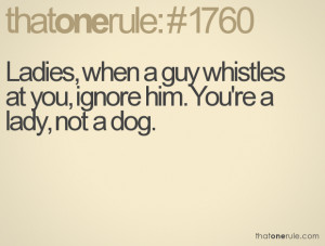 Ladies, when a guy whistles at you, ignore him. You're a lady, not a ...