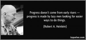 ... by lazy men looking for easier ways to do things. - Robert A. Heinlein