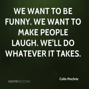... to be funny. We want to make people laugh. We'll do whatever it takes