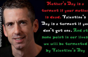 Day is a torment if your mother is dead. Valentine's Day is a torment ...