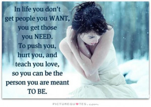 In life you don't get people you want, you get those you need. To push ...