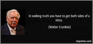 In seeking truth you have to get both sides of a story. - Walter ...