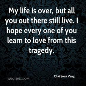 My life is over, but all you out there still live. I hope every one of ...