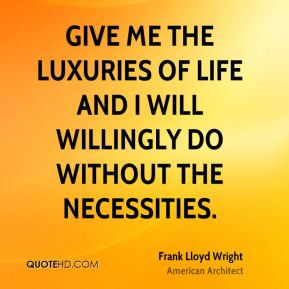 Frank Lloyd Wright - Give me the luxuries of life and I will willingly ...