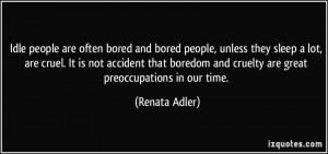 ... and cruelty are great preoccupations in our time. - Renata Adler
