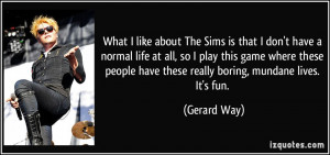 ... people have these really boring, mundane lives. It's fun. - Gerard Way