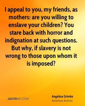 Angelina Grimke - I appeal to you, my friends, as mothers: are you ...