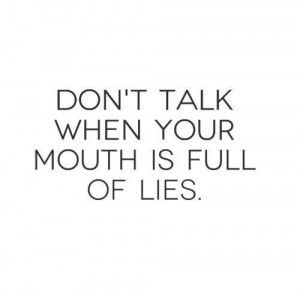 Don't talk with your mouth full of lies.