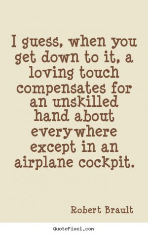 Robert Brault picture quote - I guess, when you get down to it, a ...