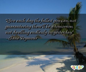 Live each day the fullest you can, not guaranteeing there'll be a ...