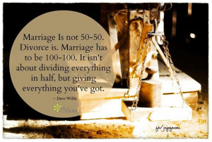 Marriage is not 50-50. Divorce is. Marriage has to be 100-100. It isn ...