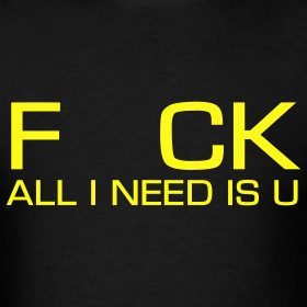Design ~ F CK All I Need Is U Shirt