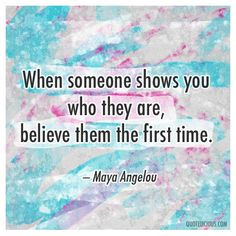 ... shows you who they are, believe them the first time. — Maya Angelou