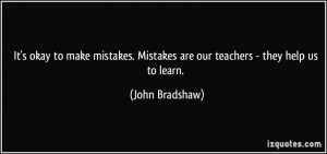 ... . Mistakes are our teachers - they help us to learn. - John Bradshaw