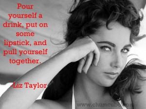drink, put on some lipstick, and pull yourself together. Liz Taylor ...